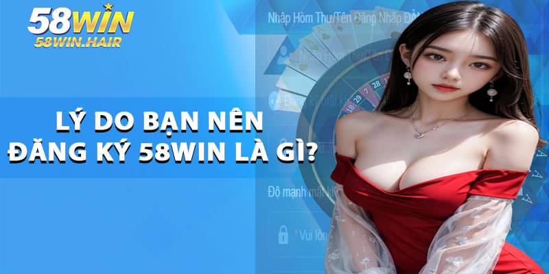 Lý do bạn nên đăng ký 58win là gì?