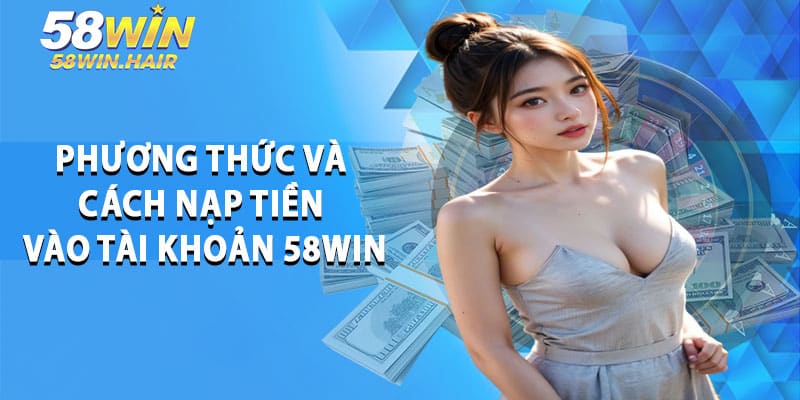 Phương Thức và Cách Nạp Tiền Vào Tài Khoản 58win